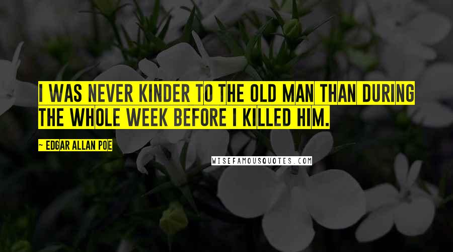 Edgar Allan Poe Quotes: I was never kinder to the old man than during the whole week before I killed him.