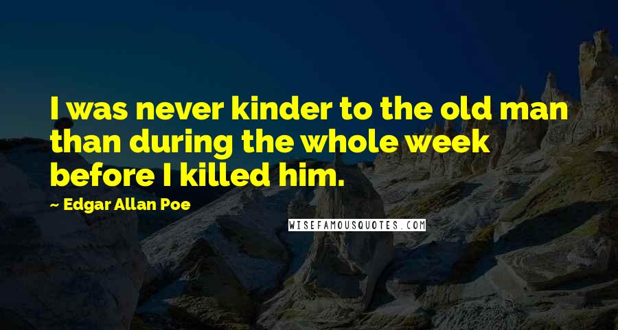 Edgar Allan Poe Quotes: I was never kinder to the old man than during the whole week before I killed him.