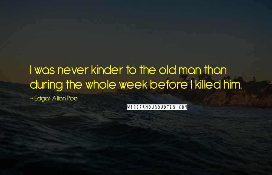 Edgar Allan Poe Quotes: I was never kinder to the old man than during the whole week before I killed him.