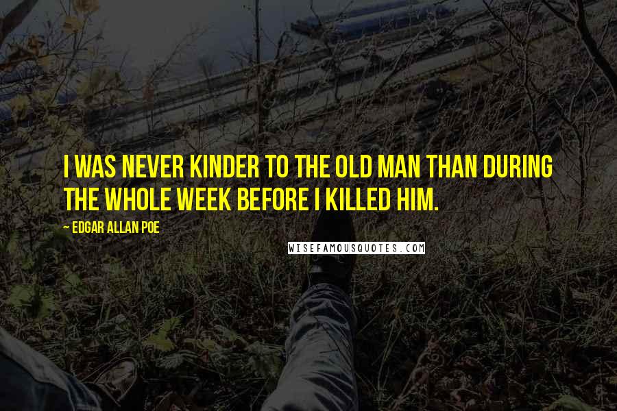 Edgar Allan Poe Quotes: I was never kinder to the old man than during the whole week before I killed him.