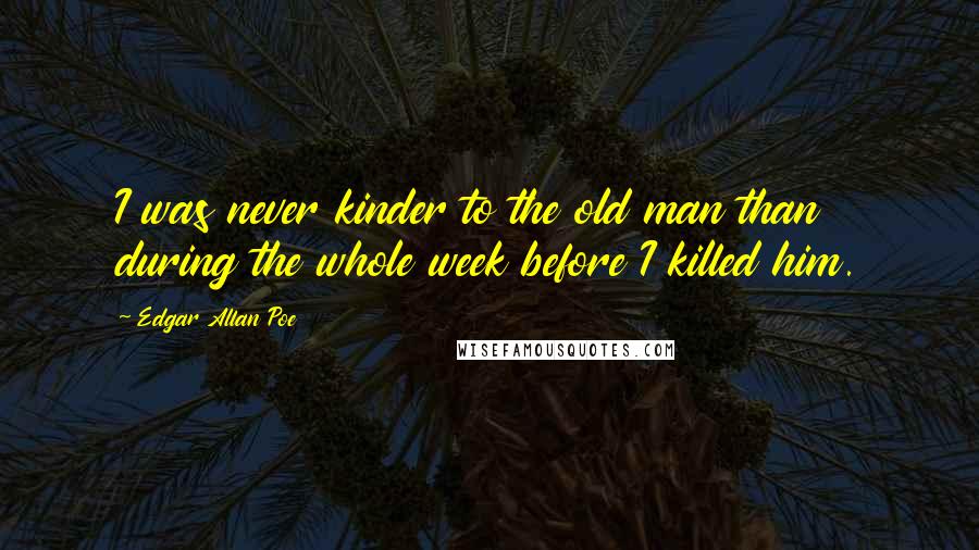 Edgar Allan Poe Quotes: I was never kinder to the old man than during the whole week before I killed him.