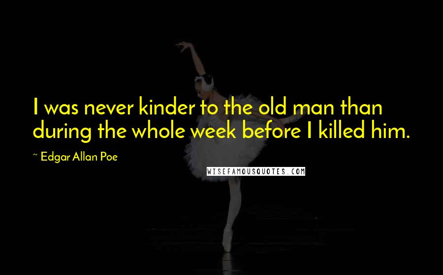 Edgar Allan Poe Quotes: I was never kinder to the old man than during the whole week before I killed him.