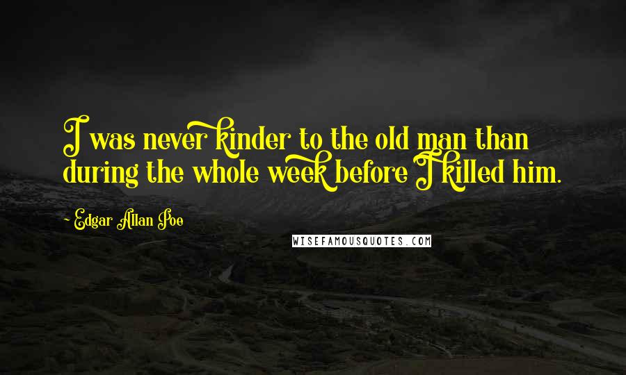 Edgar Allan Poe Quotes: I was never kinder to the old man than during the whole week before I killed him.