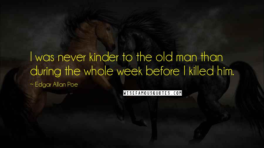 Edgar Allan Poe Quotes: I was never kinder to the old man than during the whole week before I killed him.