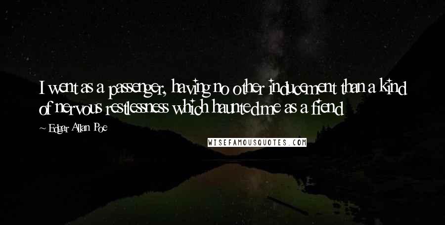 Edgar Allan Poe Quotes: I went as a passenger, having no other inducement than a kind of nervous restlessness which haunted me as a fiend