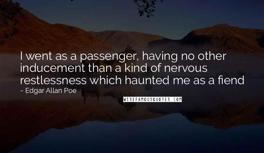 Edgar Allan Poe Quotes: I went as a passenger, having no other inducement than a kind of nervous restlessness which haunted me as a fiend