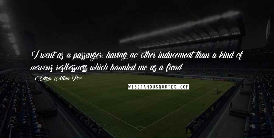 Edgar Allan Poe Quotes: I went as a passenger, having no other inducement than a kind of nervous restlessness which haunted me as a fiend