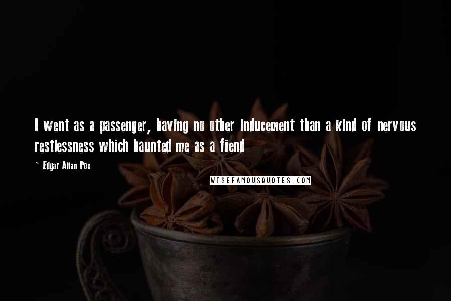 Edgar Allan Poe Quotes: I went as a passenger, having no other inducement than a kind of nervous restlessness which haunted me as a fiend