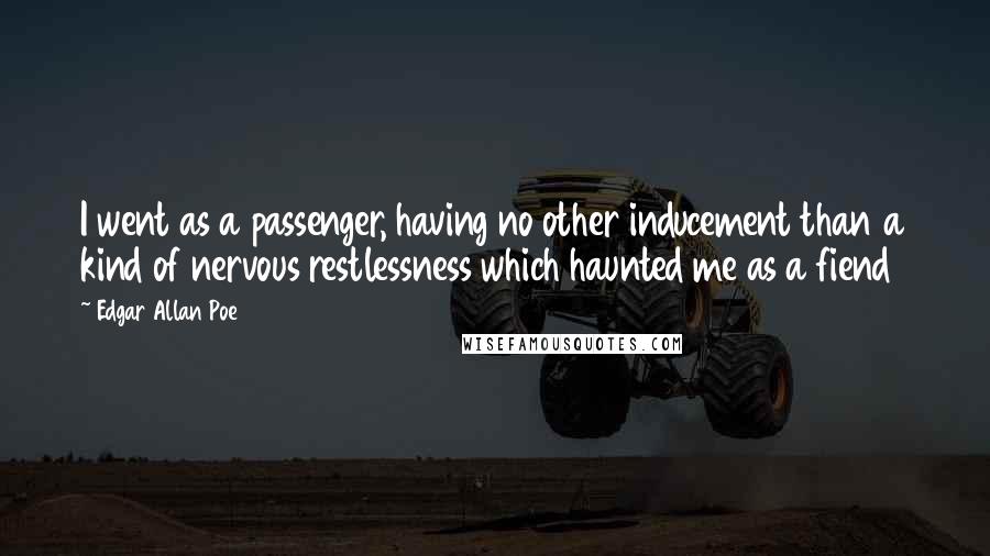 Edgar Allan Poe Quotes: I went as a passenger, having no other inducement than a kind of nervous restlessness which haunted me as a fiend