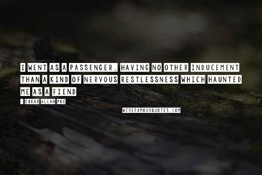 Edgar Allan Poe Quotes: I went as a passenger, having no other inducement than a kind of nervous restlessness which haunted me as a fiend