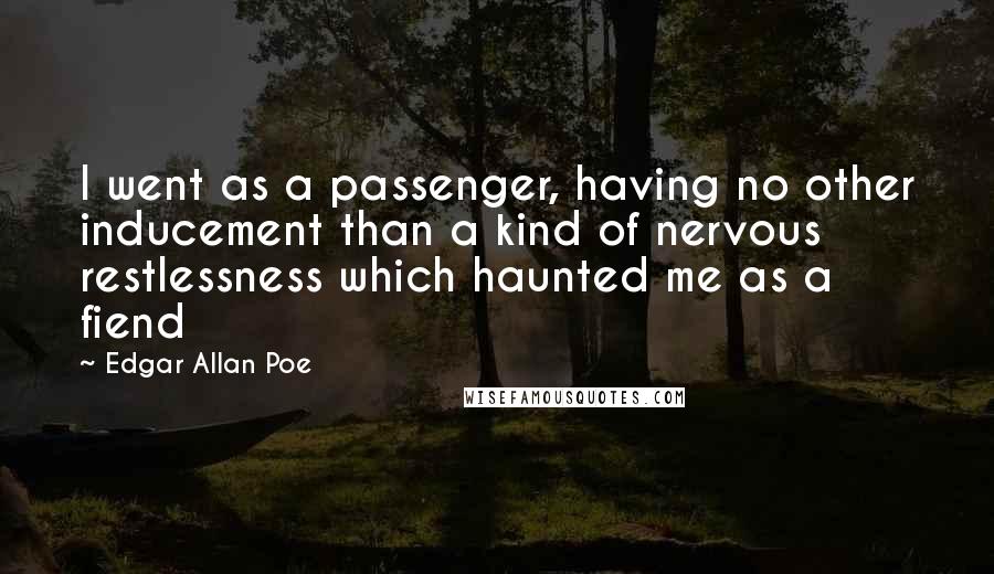 Edgar Allan Poe Quotes: I went as a passenger, having no other inducement than a kind of nervous restlessness which haunted me as a fiend