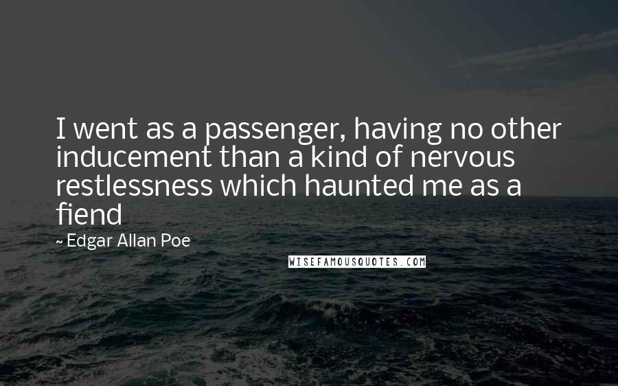 Edgar Allan Poe Quotes: I went as a passenger, having no other inducement than a kind of nervous restlessness which haunted me as a fiend