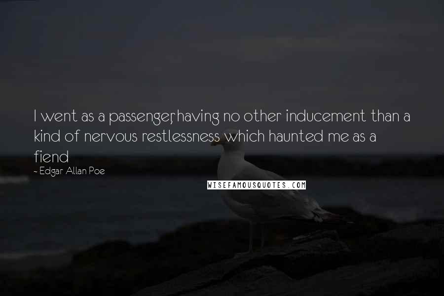 Edgar Allan Poe Quotes: I went as a passenger, having no other inducement than a kind of nervous restlessness which haunted me as a fiend