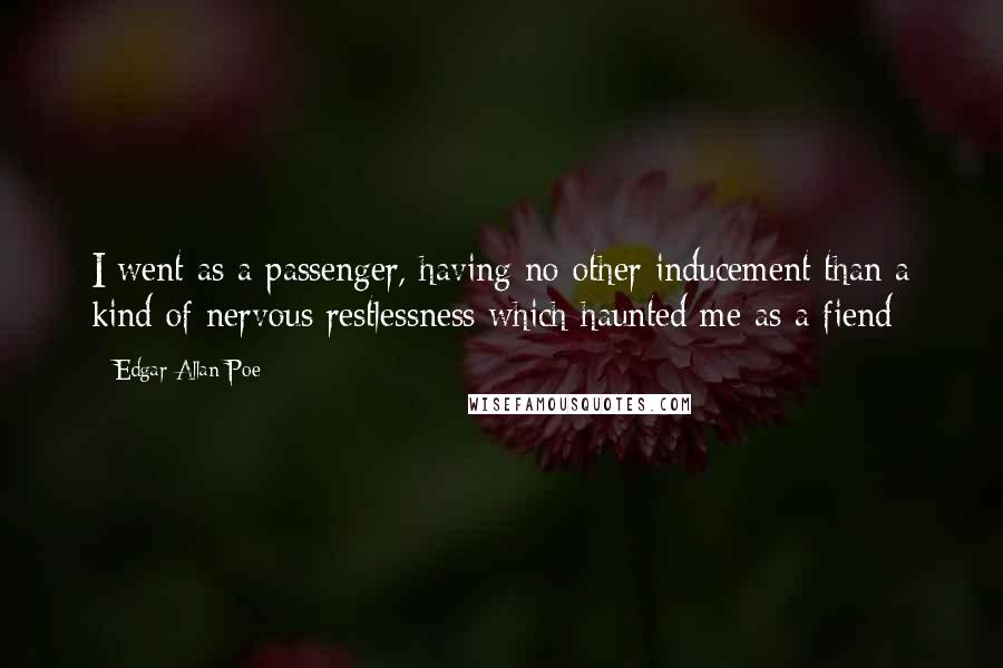 Edgar Allan Poe Quotes: I went as a passenger, having no other inducement than a kind of nervous restlessness which haunted me as a fiend