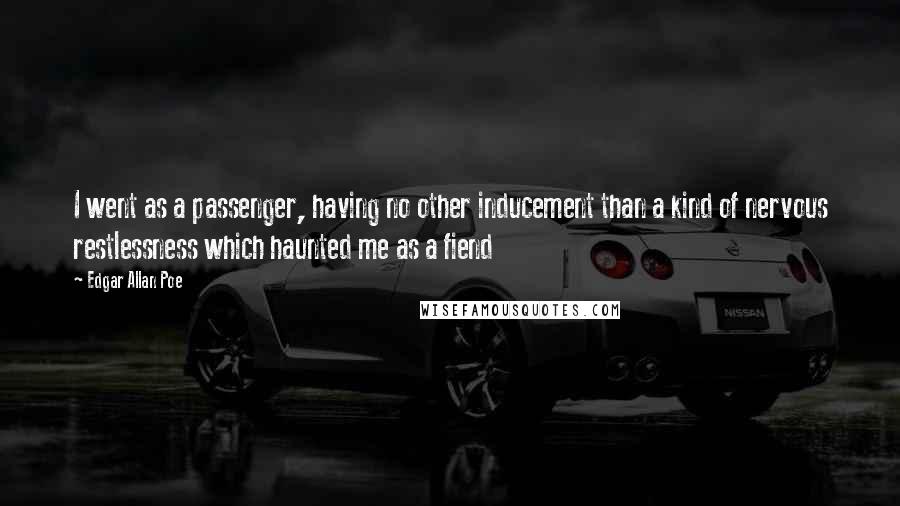 Edgar Allan Poe Quotes: I went as a passenger, having no other inducement than a kind of nervous restlessness which haunted me as a fiend