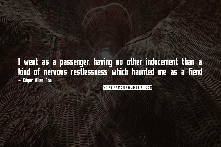 Edgar Allan Poe Quotes: I went as a passenger, having no other inducement than a kind of nervous restlessness which haunted me as a fiend