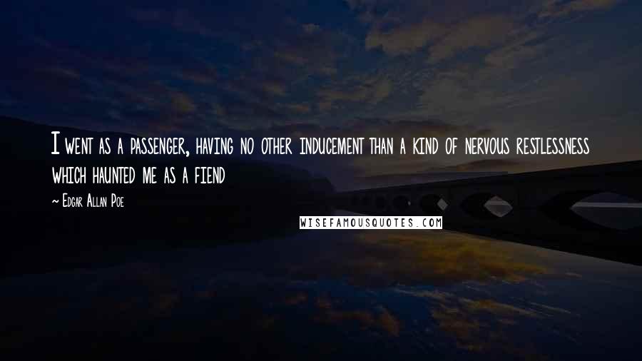 Edgar Allan Poe Quotes: I went as a passenger, having no other inducement than a kind of nervous restlessness which haunted me as a fiend