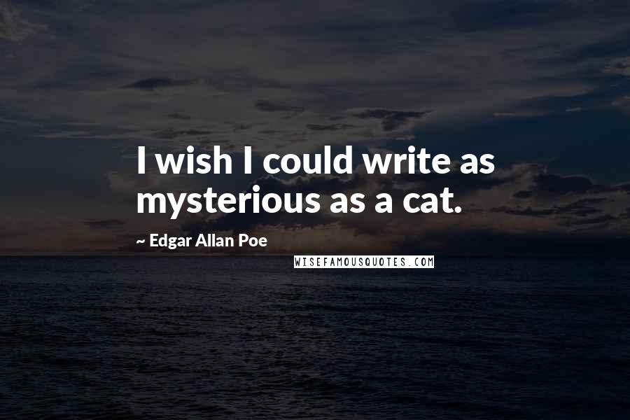 Edgar Allan Poe Quotes: I wish I could write as mysterious as a cat.