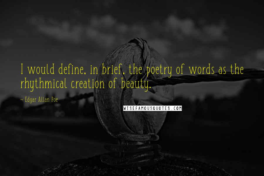 Edgar Allan Poe Quotes: I would define, in brief, the poetry of words as the rhythmical creation of beauty.