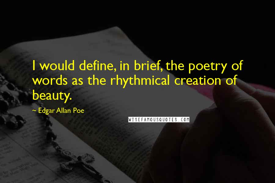 Edgar Allan Poe Quotes: I would define, in brief, the poetry of words as the rhythmical creation of beauty.