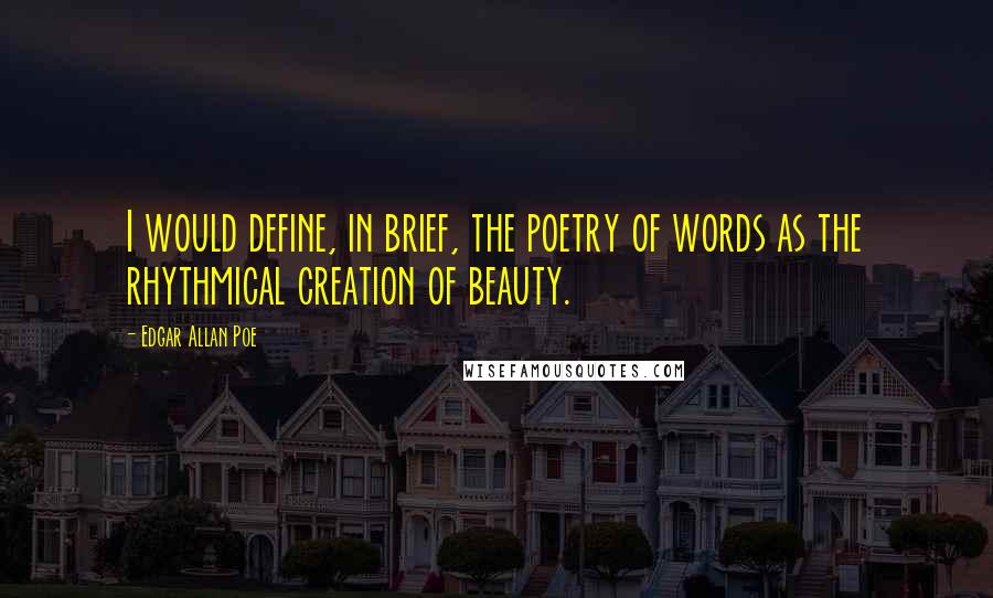 Edgar Allan Poe Quotes: I would define, in brief, the poetry of words as the rhythmical creation of beauty.