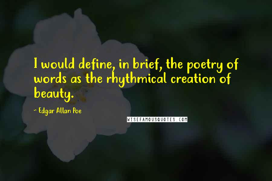 Edgar Allan Poe Quotes: I would define, in brief, the poetry of words as the rhythmical creation of beauty.
