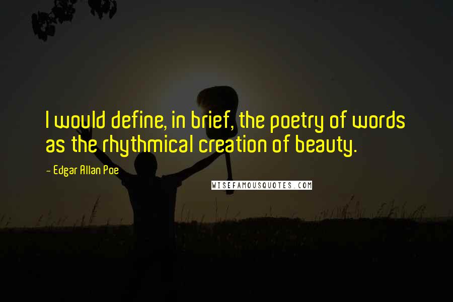 Edgar Allan Poe Quotes: I would define, in brief, the poetry of words as the rhythmical creation of beauty.