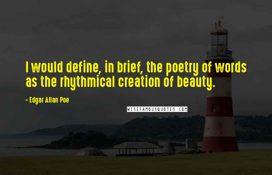 Edgar Allan Poe Quotes: I would define, in brief, the poetry of words as the rhythmical creation of beauty.