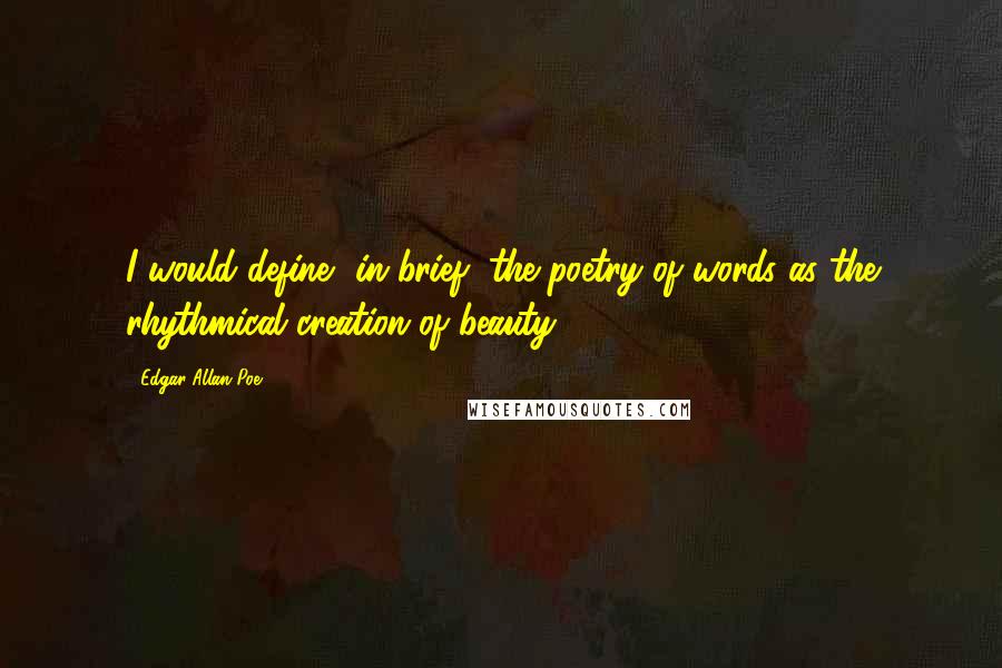 Edgar Allan Poe Quotes: I would define, in brief, the poetry of words as the rhythmical creation of beauty.