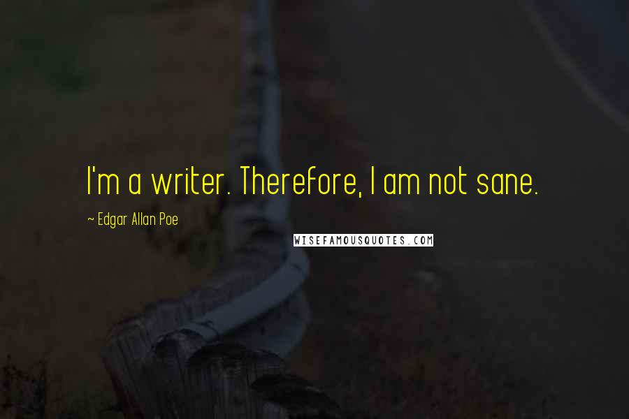 Edgar Allan Poe Quotes: I'm a writer. Therefore, I am not sane.