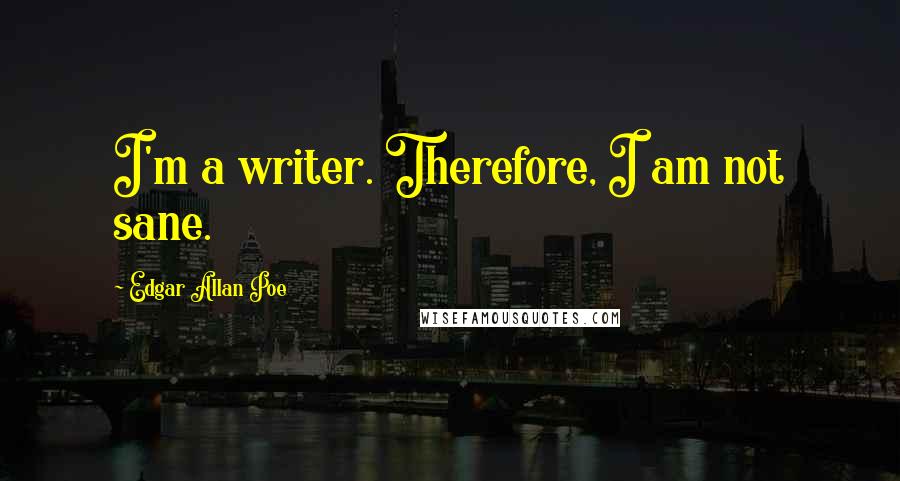 Edgar Allan Poe Quotes: I'm a writer. Therefore, I am not sane.