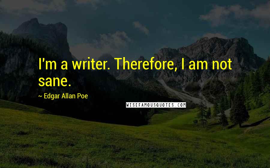 Edgar Allan Poe Quotes: I'm a writer. Therefore, I am not sane.