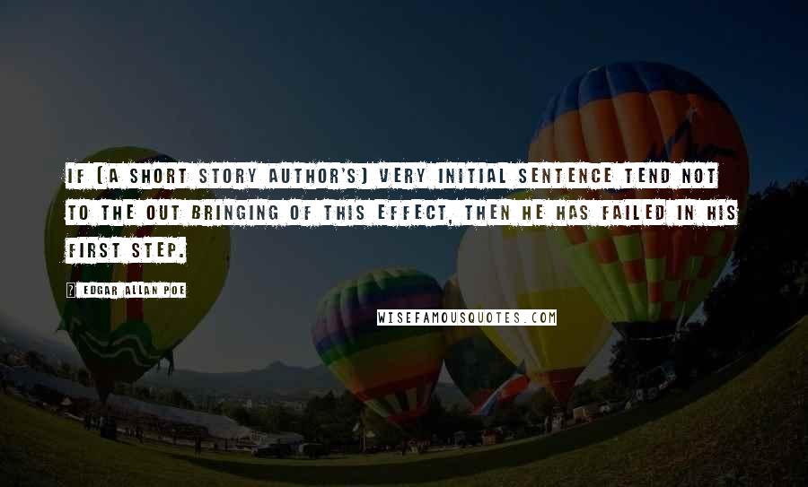 Edgar Allan Poe Quotes: If [a short story author's] very initial sentence tend not to the out bringing of this effect, then he has failed in his first step.