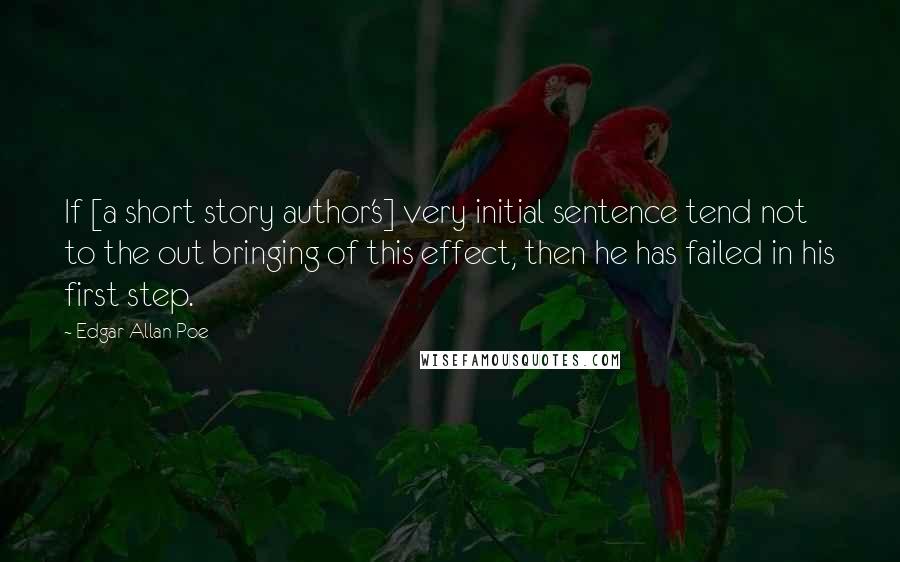 Edgar Allan Poe Quotes: If [a short story author's] very initial sentence tend not to the out bringing of this effect, then he has failed in his first step.