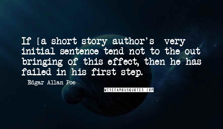 Edgar Allan Poe Quotes: If [a short story author's] very initial sentence tend not to the out bringing of this effect, then he has failed in his first step.