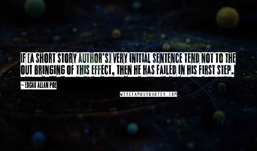 Edgar Allan Poe Quotes: If [a short story author's] very initial sentence tend not to the out bringing of this effect, then he has failed in his first step.