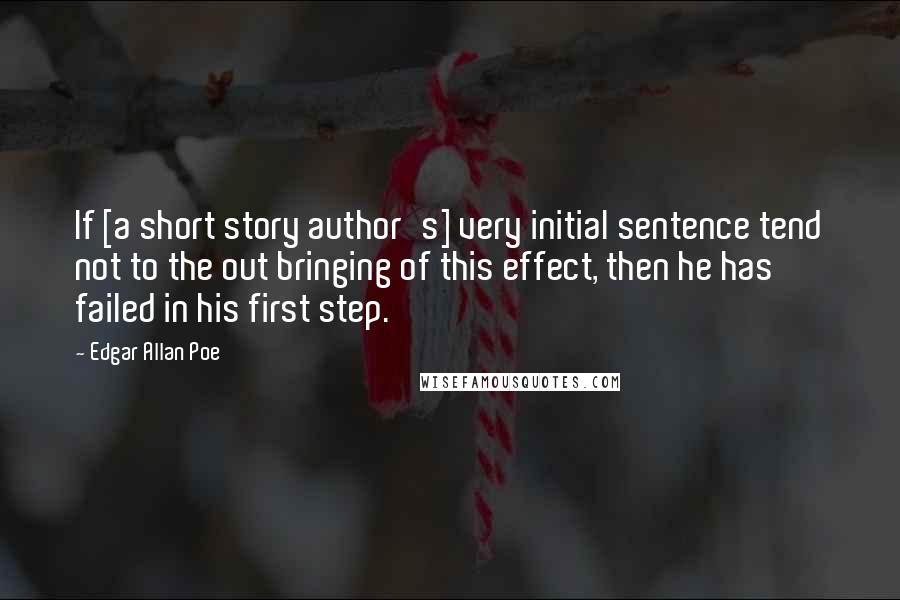Edgar Allan Poe Quotes: If [a short story author's] very initial sentence tend not to the out bringing of this effect, then he has failed in his first step.
