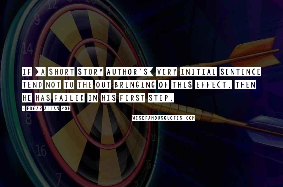 Edgar Allan Poe Quotes: If [a short story author's] very initial sentence tend not to the out bringing of this effect, then he has failed in his first step.