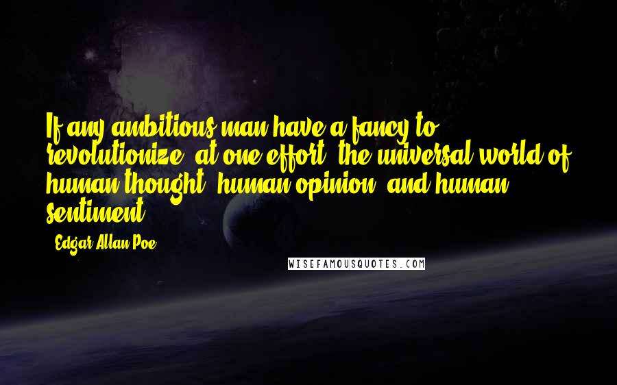 Edgar Allan Poe Quotes: If any ambitious man have a fancy to revolutionize, at one effort, the universal world of human thought, human opinion, and human sentiment ...