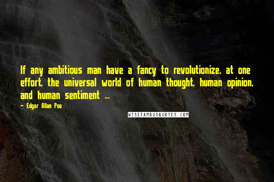 Edgar Allan Poe Quotes: If any ambitious man have a fancy to revolutionize, at one effort, the universal world of human thought, human opinion, and human sentiment ...