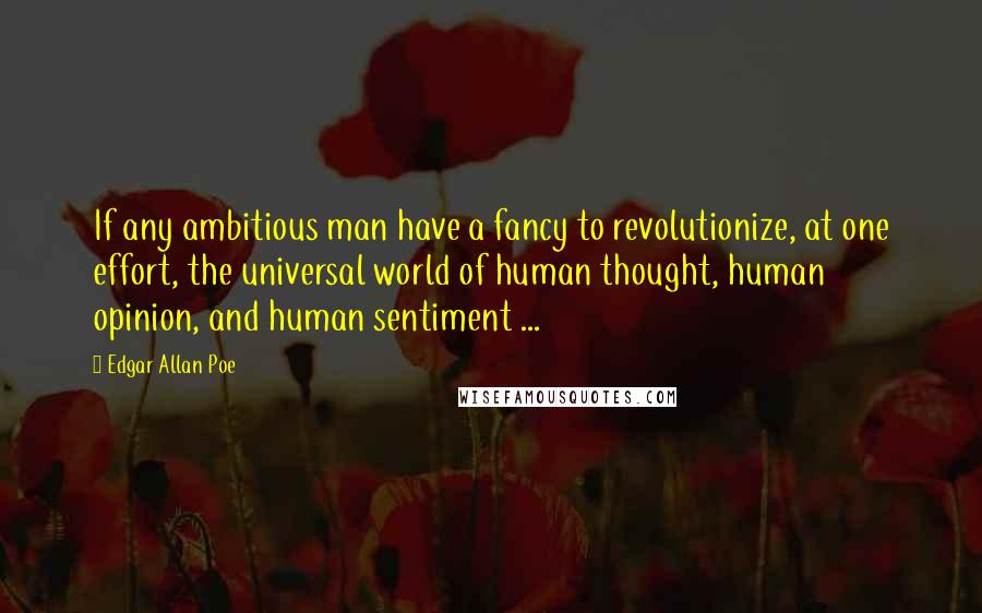 Edgar Allan Poe Quotes: If any ambitious man have a fancy to revolutionize, at one effort, the universal world of human thought, human opinion, and human sentiment ...