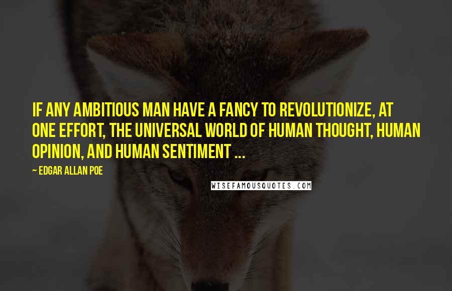 Edgar Allan Poe Quotes: If any ambitious man have a fancy to revolutionize, at one effort, the universal world of human thought, human opinion, and human sentiment ...