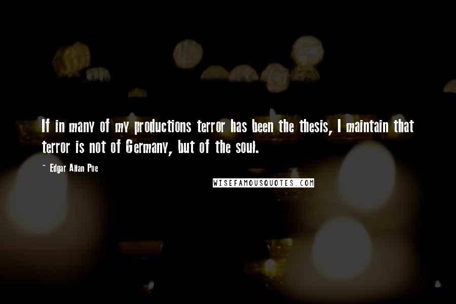 Edgar Allan Poe Quotes: If in many of my productions terror has been the thesis, I maintain that terror is not of Germany, but of the soul.