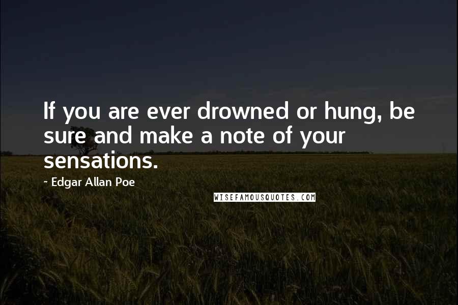 Edgar Allan Poe Quotes: If you are ever drowned or hung, be sure and make a note of your sensations.