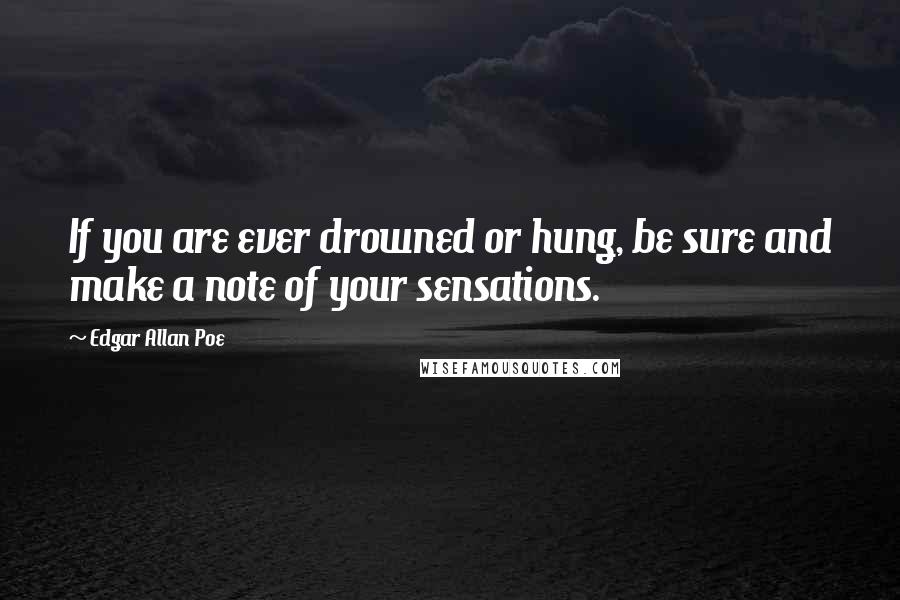 Edgar Allan Poe Quotes: If you are ever drowned or hung, be sure and make a note of your sensations.