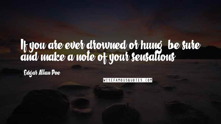 Edgar Allan Poe Quotes: If you are ever drowned or hung, be sure and make a note of your sensations.