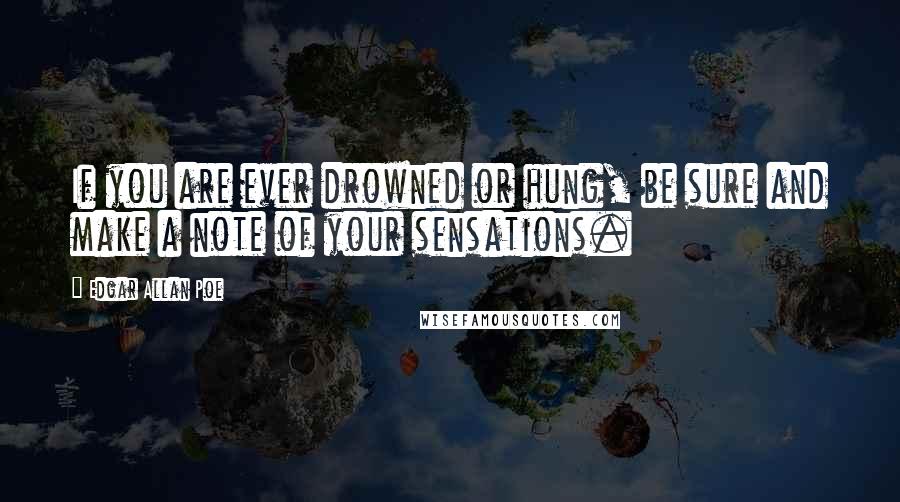 Edgar Allan Poe Quotes: If you are ever drowned or hung, be sure and make a note of your sensations.