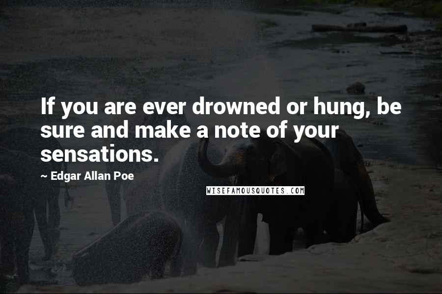 Edgar Allan Poe Quotes: If you are ever drowned or hung, be sure and make a note of your sensations.