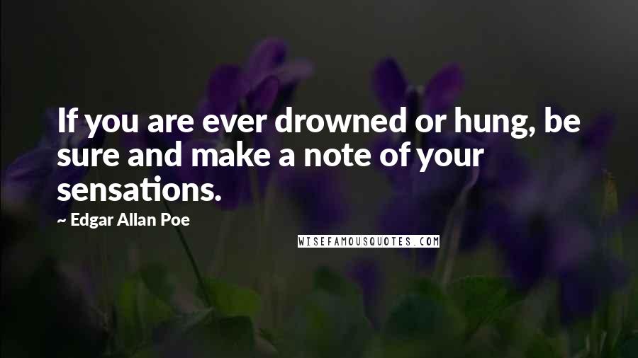 Edgar Allan Poe Quotes: If you are ever drowned or hung, be sure and make a note of your sensations.