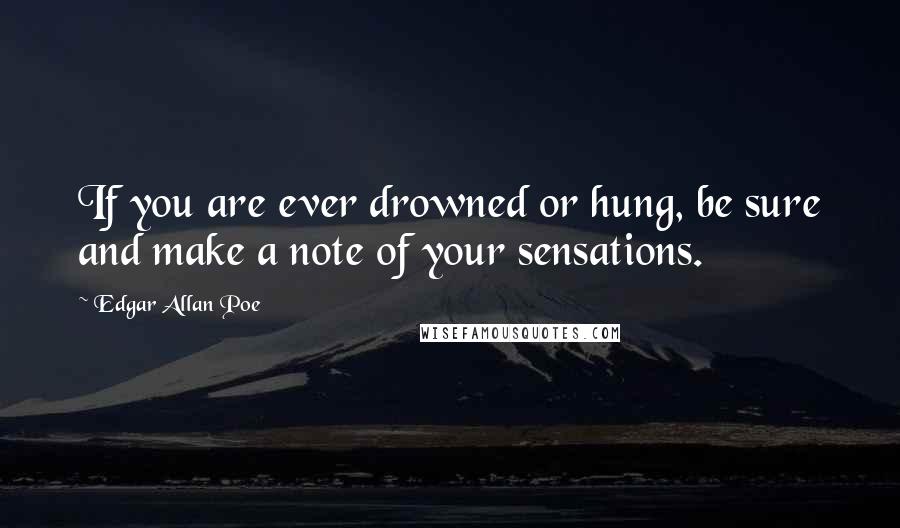 Edgar Allan Poe Quotes: If you are ever drowned or hung, be sure and make a note of your sensations.